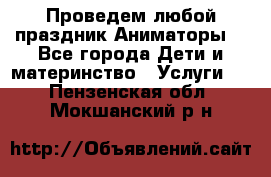 Проведем любой праздник.Аниматоры. - Все города Дети и материнство » Услуги   . Пензенская обл.,Мокшанский р-н